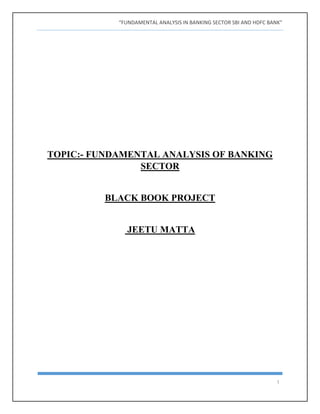 “FUNDAMENTAL ANALYSIS IN BANKING SECTOR SBI AND HDFC BANK”
1
TOPIC:- FUNDAMENTAL ANALYSIS OF BANKING
SECTOR
BLACK BOOK PROJECT
JEETU MATTA
 