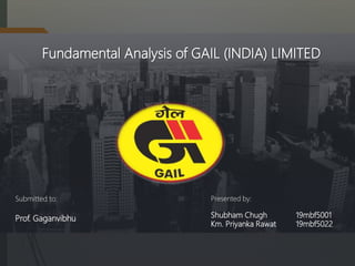 Fundamental Analysis of GAIL (INDIA) LIMITED
Presented by:
Shubham Chugh 19mbf5001
Km. Priyanka Rawat 19mbf5022
Submitted to:
Prof. Gaganvibhu
 
