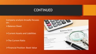 CONTINUED
Company analysis broadly focuses
on:
Balance Sheet
Current Assets and Liabilities
The Current Ratio
Financial Position: Book Value
 
