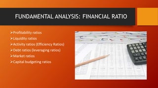 FUNDAMENTAL ANALYSIS: FINANCIAL RATIO
Profitability ratios
Liquidity ratios
Activity ratios (Efficiency Ratios)
Debt ratios (leveraging ratios)
Market ratios
Capital budgeting ratios
 