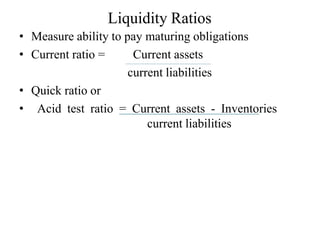 Liquidity Ratios
• Measure ability to pay maturing obligations
• Current ratio = Current assets
current liabilities
• Quick ratio or
• Acid test ratio = Current assets - Inventories
current liabilities
 