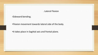 . Lateral Flexion
•Sideward bending.
•Flexion movement towards lateral side of the body.
•It takes place in Sagittal axis and frontal plane.
 