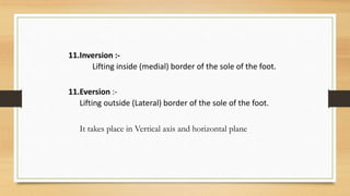 11.Inversion :-
Lifting inside (medial) border of the sole of the foot.
11.Eversion :-
Lifting outside (Lateral) border of the sole of the foot.
It takes place in Vertical axis and horizontal plane
 