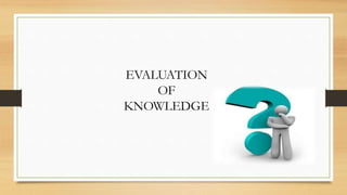 EVALUATION
OF
KNOWLEDGE
 