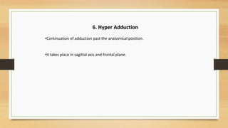 6. Hyper Adduction
•Continuation of adduction past the anatomical position.
•It takes place in sagittal axis and frontal plane.
 