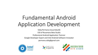 Fundamental Android
Application Development
Sidiq Permana (nouvrizky10)
CIO of Nusantara Beta Studio
Professional Android Application Trainner
Google Developer Expert and Intel Android Software Innovator
permana.sidiq@gmail.com
 