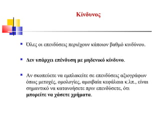 Κίνδυνος
 Όλες οι επενδύσεις περιέχουν κάποιον βαθμό κινδύνου.
 Δεν υπάρχει επένδυση με μηδενικό κίνδυνο.
 Αν σκοπεύετε να εμπλακείτε σε επενδύσεις αξιογράφων
όπως μετοχές, ομολογίες, αμοιβαία κεφάλαια κ.λπ., είναι
σημαντικό να κατανοήσετε πριν επενδύσετε, ότι
μπορείτε να χάσετε χρήματα.
 