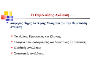  Διάφορες Πηγές Άντλησης Στοιχείων για την Θεμελιώδη
Ανάλυση
 Το πλαίσιο Προσφοράς και Ζήτησης
 Στοιχεία από Ισολογισμούς και Λογιστικές Καταστάσεις
 Κλαδικές Αναλύσεις
 Στατιστικές Αναλύσεις
H Θεμελιώδης Ανάλυση …
 
