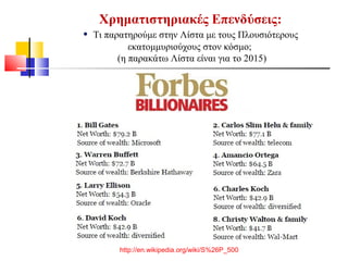 Χρηματιστηριακές Επενδύσεις:
• Τι παρατηρούμε στην Λίστα με τους Πλουσιότερους
εκατομμυριούχους στον κόσμο;
(η παρακάτω Λίστα είναι για το 2015)
http://en.wikipedia.org/wiki/S%26P_500
 