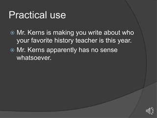 Practical use
Mr. Kerns is making you write about who
your favorite history teacher is this year.
 Mr. Kerns apparently has no sense
whatsoever.


 