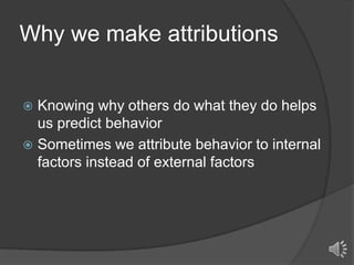 Why we make attributions
Knowing why others do what they do helps
us predict behavior
 Sometimes we attribute behavior to internal
factors instead of external factors


 