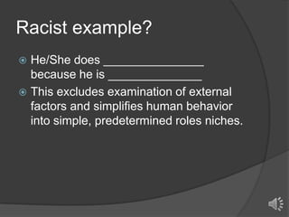 Racist example?
He/She does _______________
because he is ______________
 This excludes examination of external
factors and simplifies human behavior
into simple, predetermined roles niches.


 