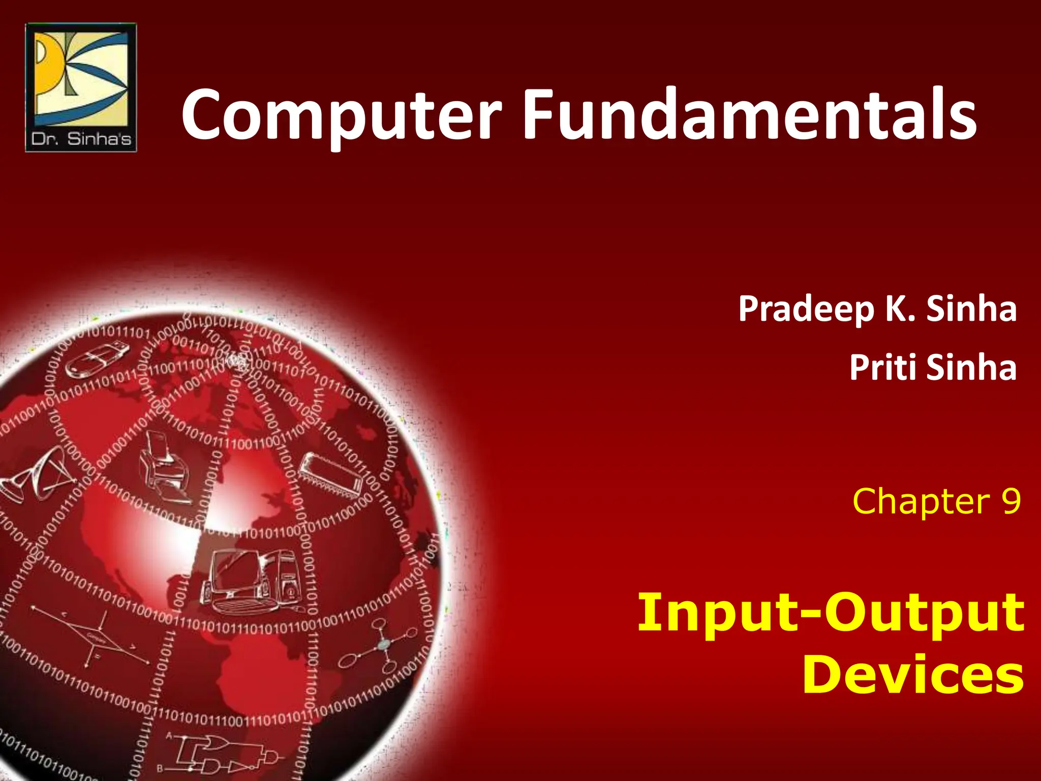 Computer Fundamentals : Pradeep K. Sinha & Priti Sinha
Chapter 09: Input-Output Devices Slide 1/73
Computer Fundamentals
Pradeep K. Sinha
Priti Sinha
Chapter 9
Input-Output
Devices
 
