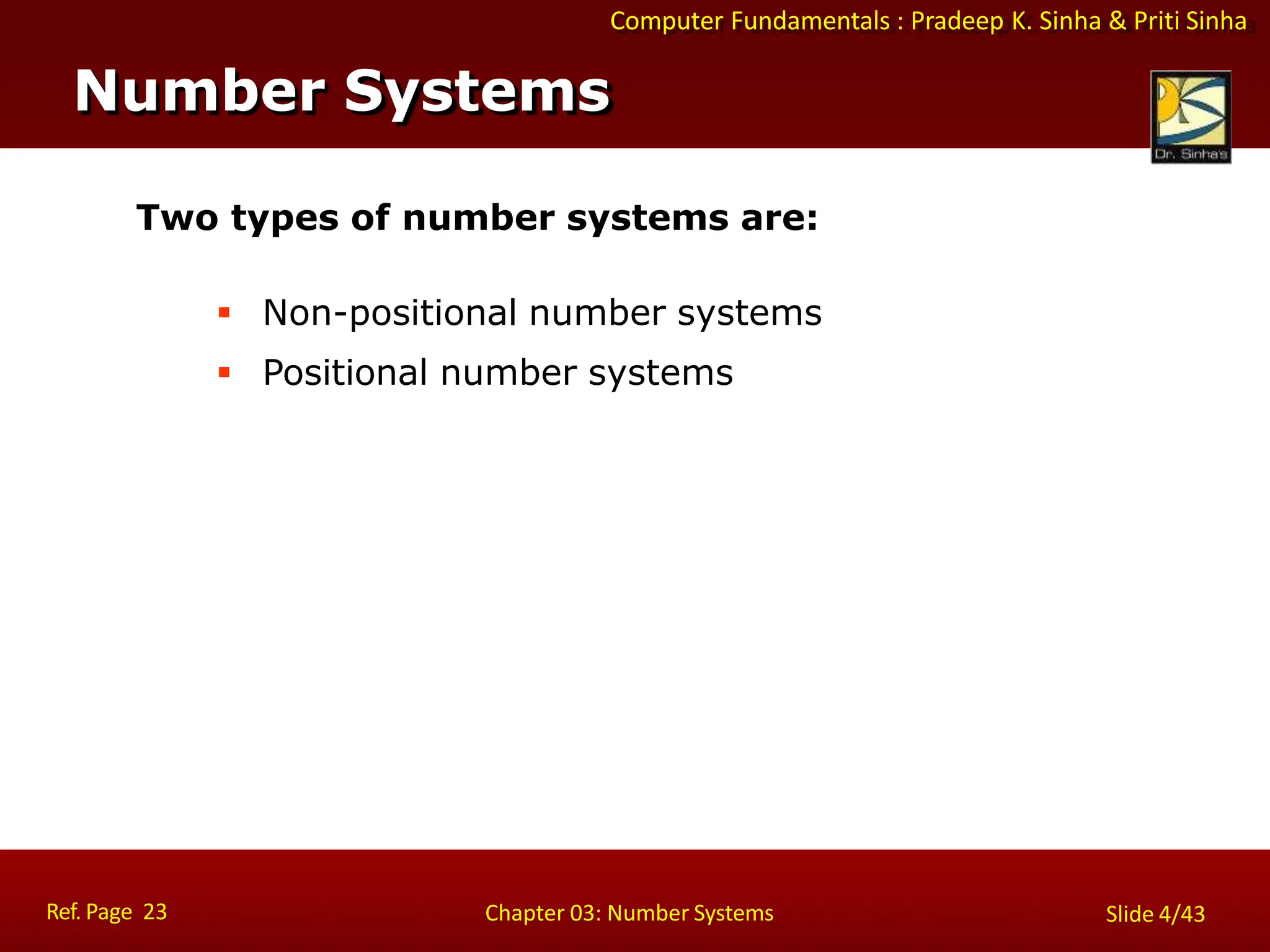 Computer Fundamentals : Pradeep K. Sinha & Priti Sinha
Two types of number systems are:
 Non-positional number systems
 Positional number systems
Number Systems
Ref. Page 23 Chapter 03: Number Systems Slide 4/43
 