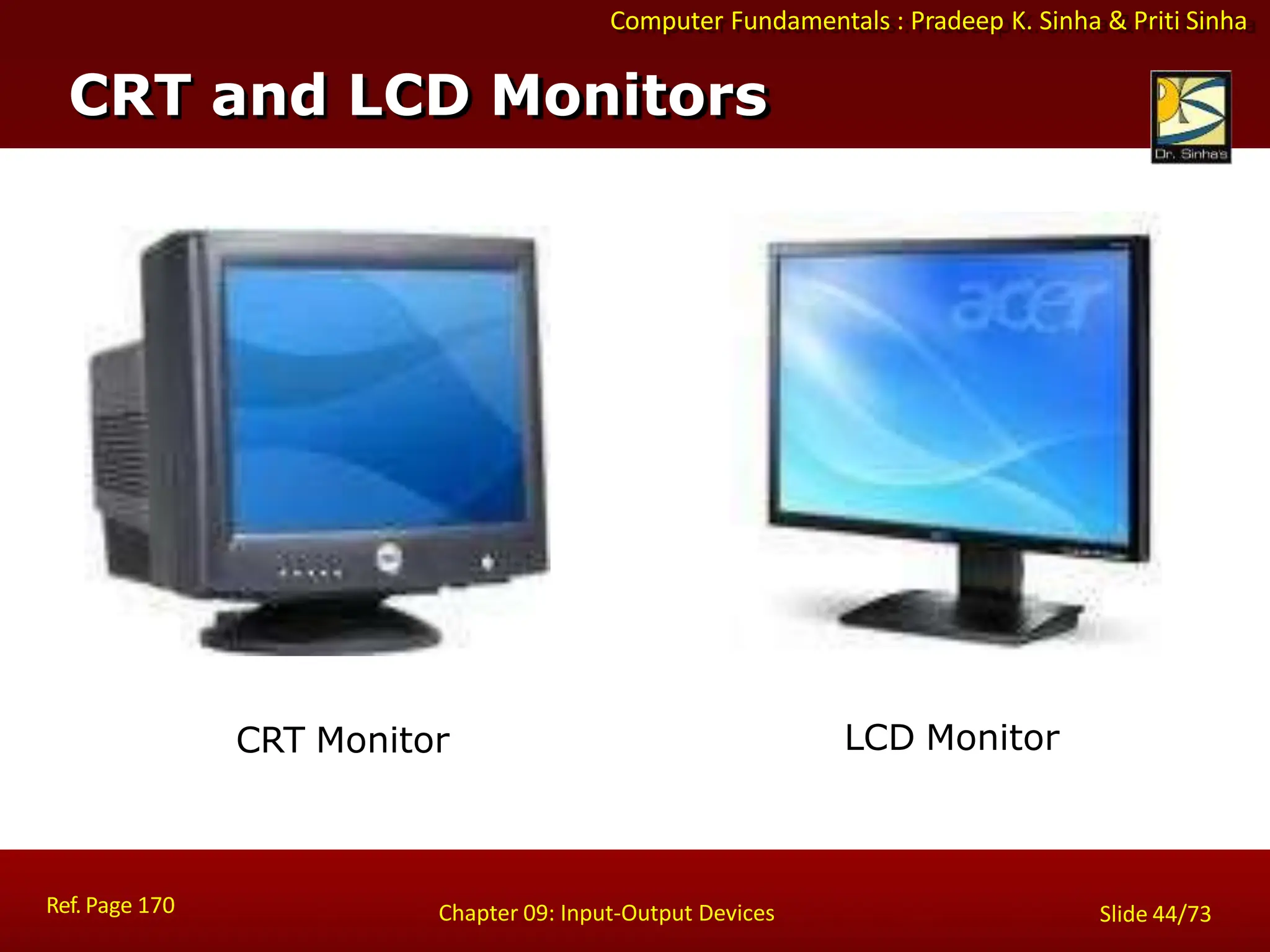 Computer Fundamentals : Pradeep K. Sinha & Priti Sinha
CRT Monitor LCD Monitor
CRT and LCD Monitors
Ref. Page 170 Chapter 09: Input-Output Devices Slide 44/73
 