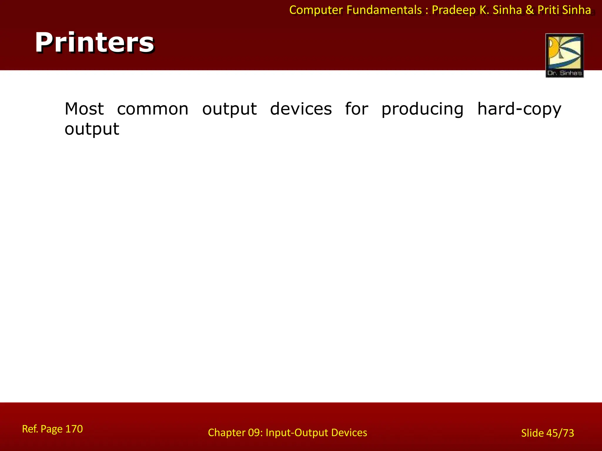 Computer Fundamentals : Pradeep K. Sinha & Priti Sinha
Printers
Ref. Page 170 Chapter 09: Input-Output Devices Slide 45/73
Most common output devices for producing hard-copy
output
 