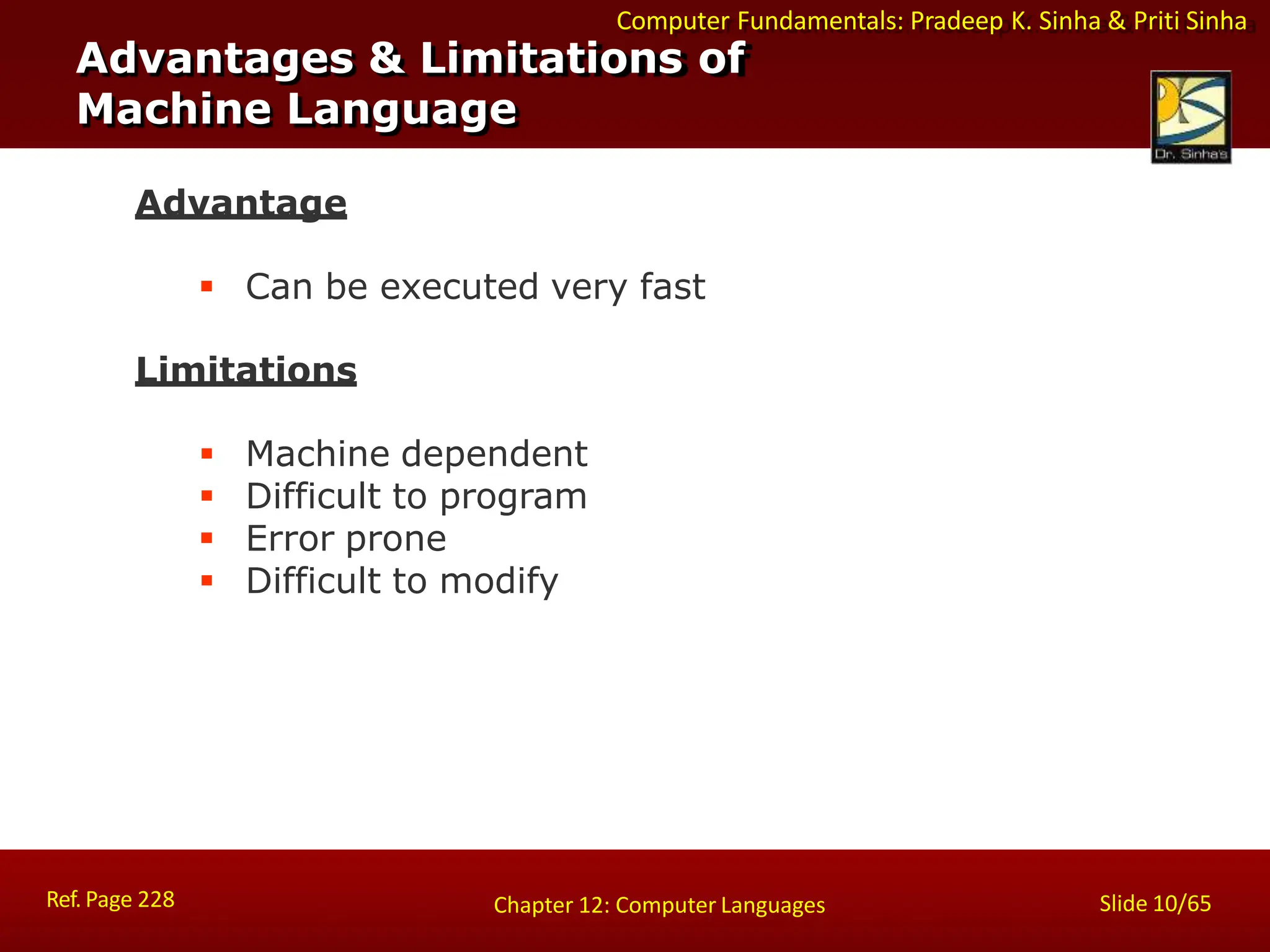 Computer Fundamentals: Pradeep K. Sinha & Priti Sinha
Advantages & Limitations of
Machine Language
Ref. Page 228 Slide 10/65
Chapter 12: Computer Languages
Advantage
 Can be executed very fast
Limitations
 Machine dependent
 Difficult to program
 Error prone
 Difficult to modify
 