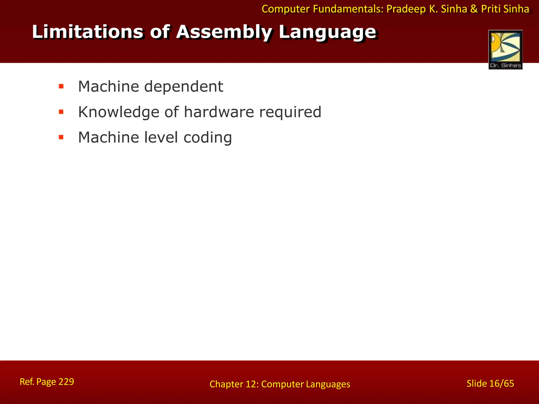 Computer Fundamentals: Pradeep K. Sinha & Priti Sinha
Limitations of Assembly Language
Ref. Page 229 Slide 16/65
Chapter 12: Computer Languages
 Machine dependent
 Knowledge of hardware required
 Machine level coding
 