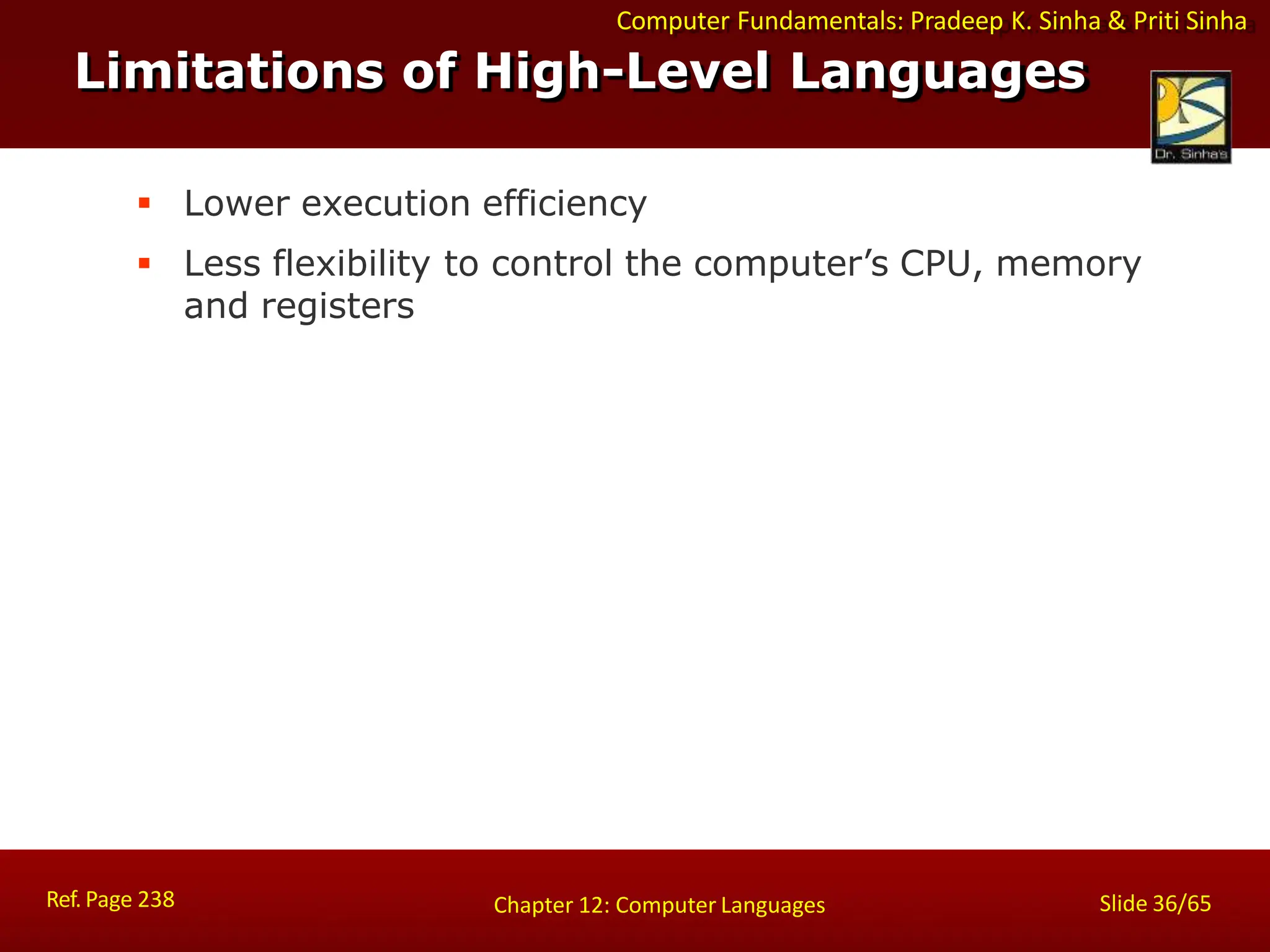 Computer Fundamentals: Pradeep K. Sinha & Priti Sinha
Limitations of High-Level Languages
Ref. Page 238 Slide 36/65
Chapter 12: Computer Languages
 Lower execution efficiency
 Less flexibility to control the computer’s CPU, memory
and registers
 