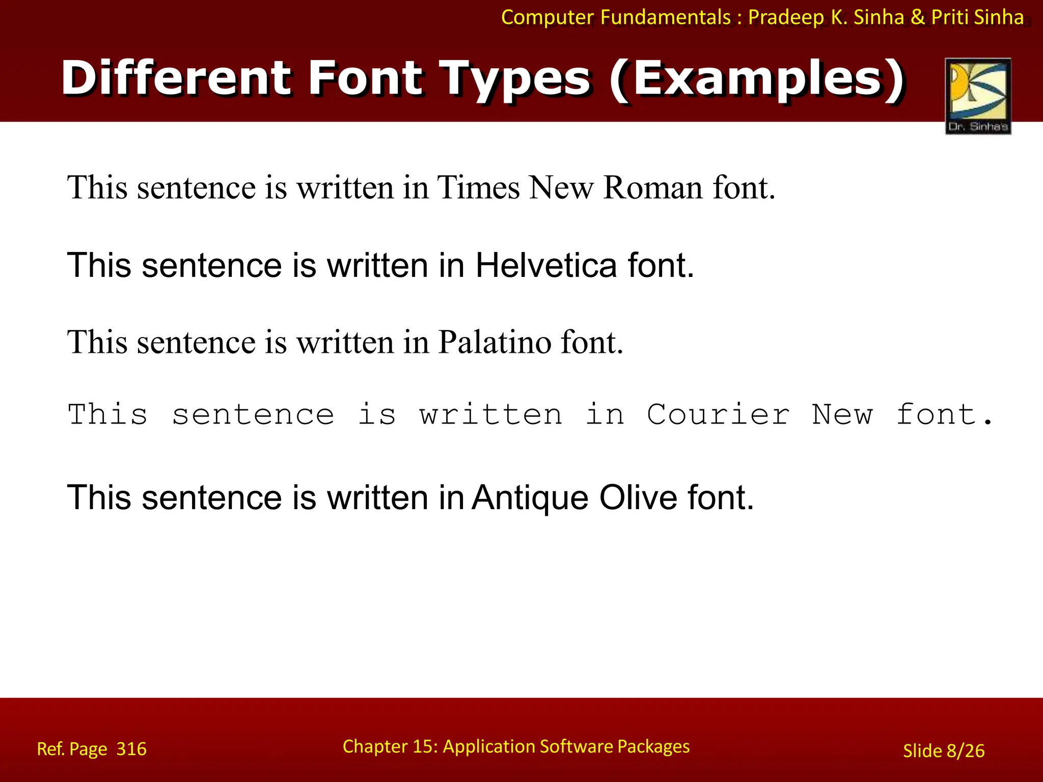 Computer Fundamentals : Pradeep K. Sinha & Priti Sinha
This sentence is written in Times New Roman font.
This sentence is written in Helvetica font.
This sentence is written in Palatino font.
This sentence is written in Courier New font.
This sentence is written in Antique Olive font.
Different Font Types (Examples)
Chapter 15: Application Software Packages
Ref. Page 316 Slide 8/26
 
