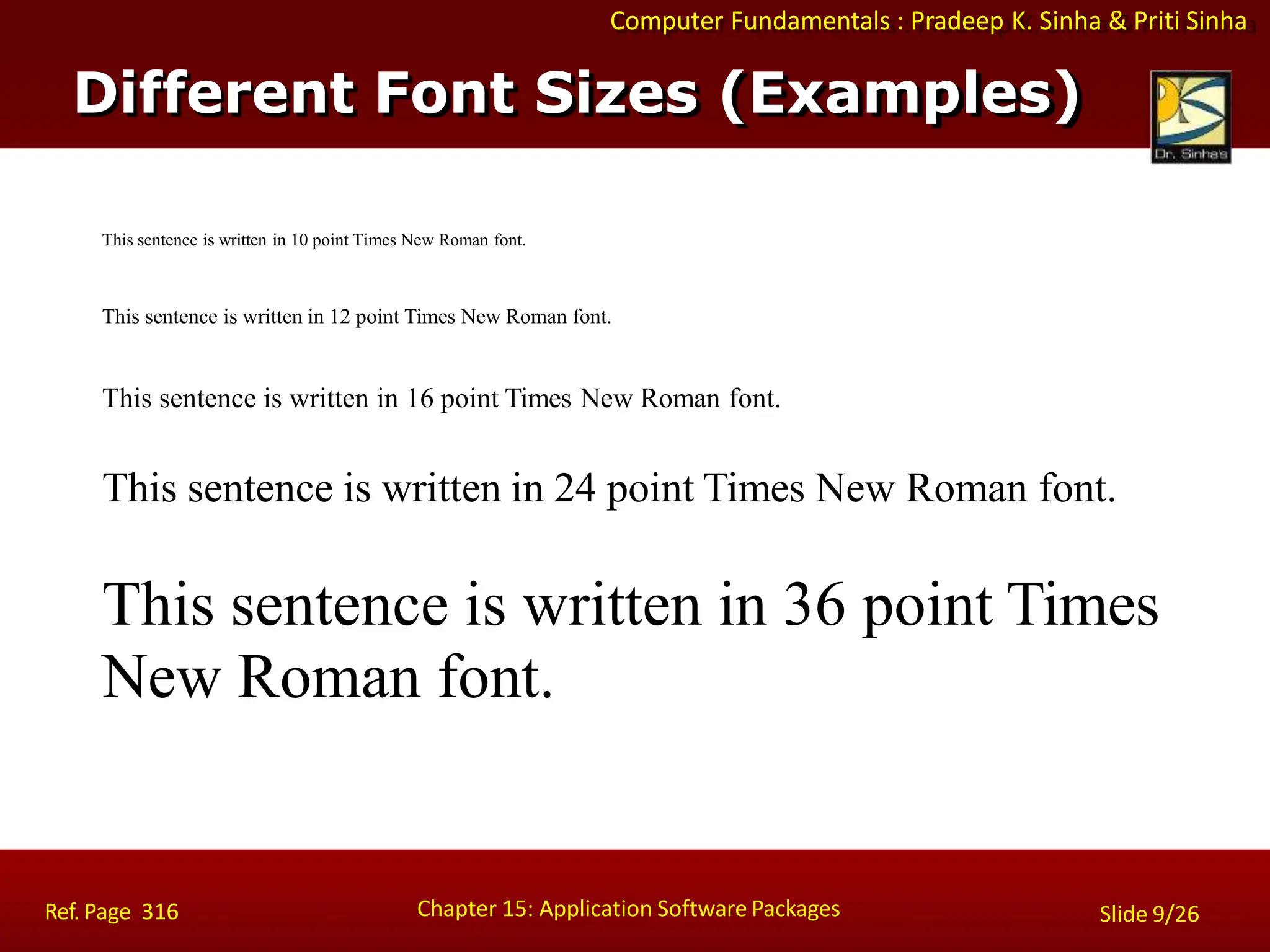 Computer Fundamentals : Pradeep K. Sinha & Priti Sinha
This sentence is written in 10 point Times New Roman font.
This sentence is written in 12 point Times New Roman font.
This sentence is written in 16 point Times New Roman font.
This sentence is written in 24 point Times New Roman font.
This sentence is written in 36 point Times
New Roman font.
Different Font Sizes (Examples)
Chapter 15: Application Software Packages
Ref. Page 316 Slide 9/26
 