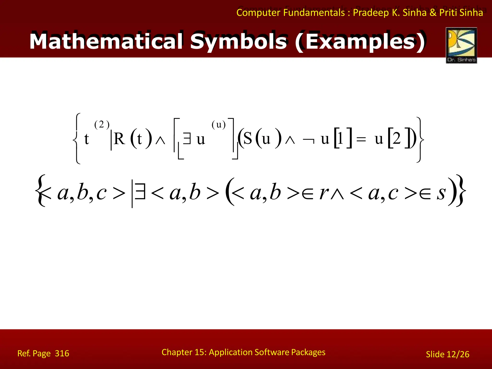 Computer Fundamentals : Pradeep K. Sinha & Priti Sinha
Mathematical Symbols (Examples)






 
 
 u 
S   u 1 u 2 
t R t   u
(u)
(2 )

 a,b,c   a,b   a,b r  a,c  s
Chapter 15: Application Software Packages
Ref. Page 316 Slide 12/26
 