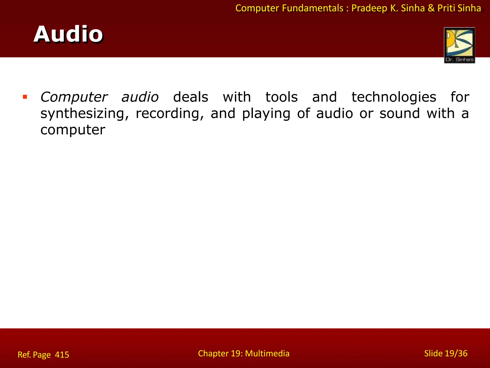 Computer Fundamentals : Pradeep K. Sinha & Priti Sinha
Audio
Chapter 19: Multimedia Slide 19/36
Ref. Page 415
 Computer audio deals with tools and technologies for
synthesizing, recording, and playing of audio or sound with a
computer
 