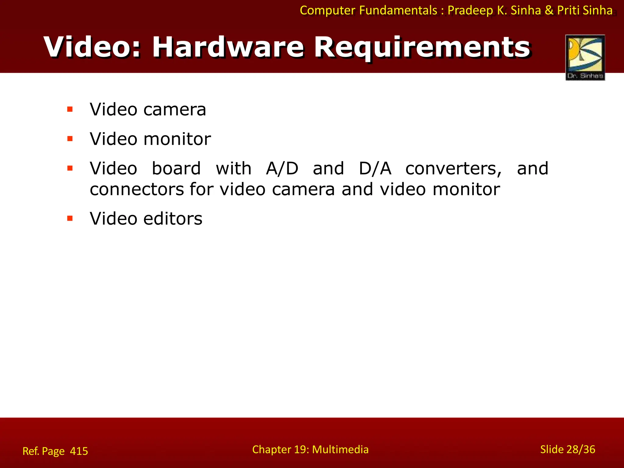 Computer Fundamentals : Pradeep K. Sinha & Priti Sinha
Video: Hardware Requirements
Chapter 19: Multimedia Slide 28/36
Ref. Page 415
 Video camera
 Video monitor
 Video board with A/D and D/A converters, and
connectors for video camera and video monitor
 Video editors
 