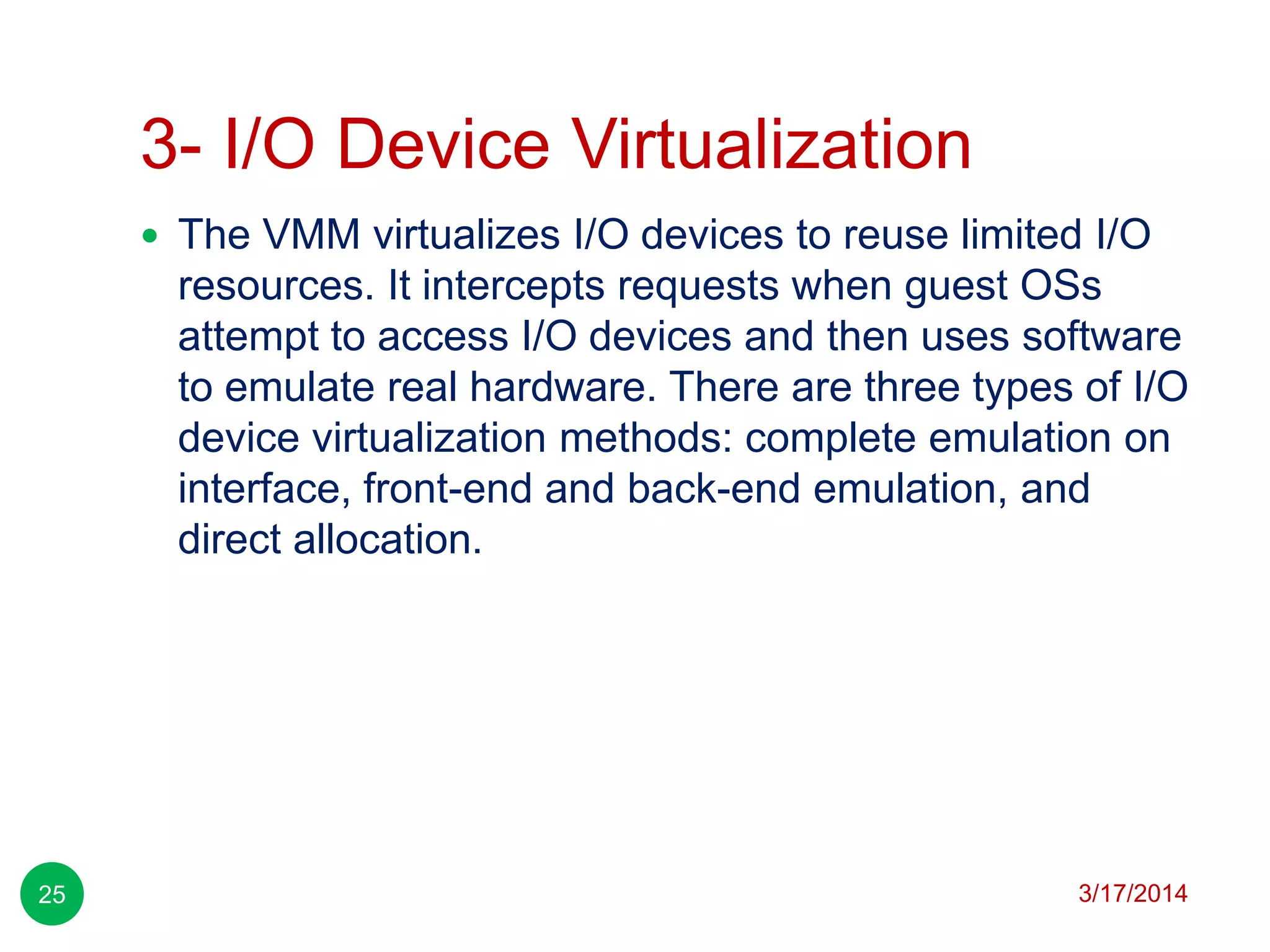 3- I/O Device Virtualization
3/17/201425
 The VMM virtualizes I/O devices to reuse limited I/O
resources. It intercepts requests when guest OSs
attempt to access I/O devices and then uses software
to emulate real hardware. There are three types of I/O
device virtualization methods: complete emulation on
interface, front-end and back-end emulation, and
direct allocation.
 