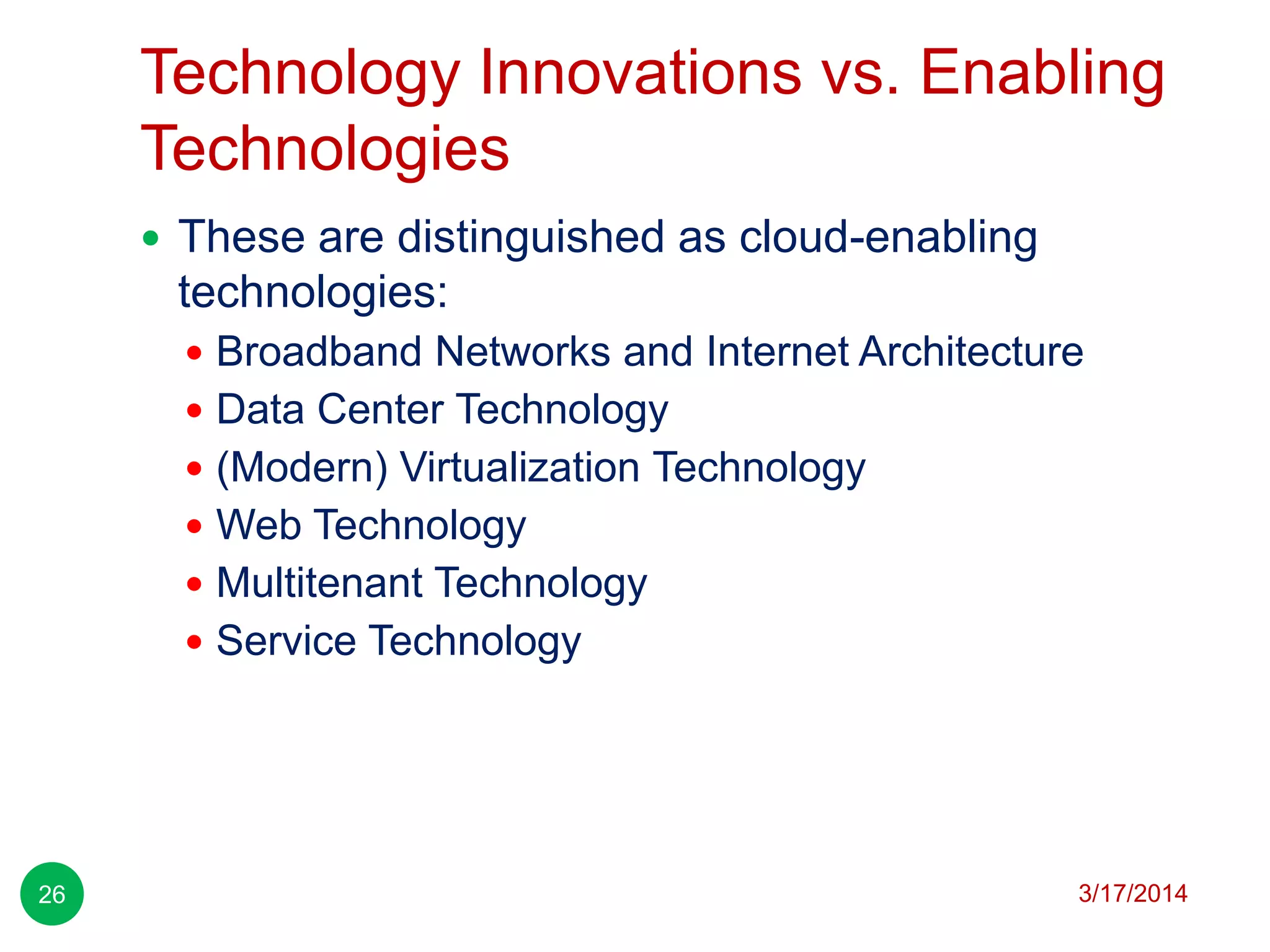 Technology Innovations vs. Enabling
Technologies
3/17/201426
 These are distinguished as cloud-enabling
technologies:
 Broadband Networks and Internet Architecture
 Data Center Technology
 (Modern) Virtualization Technology
 Web Technology
 Multitenant Technology
 Service Technology
 
