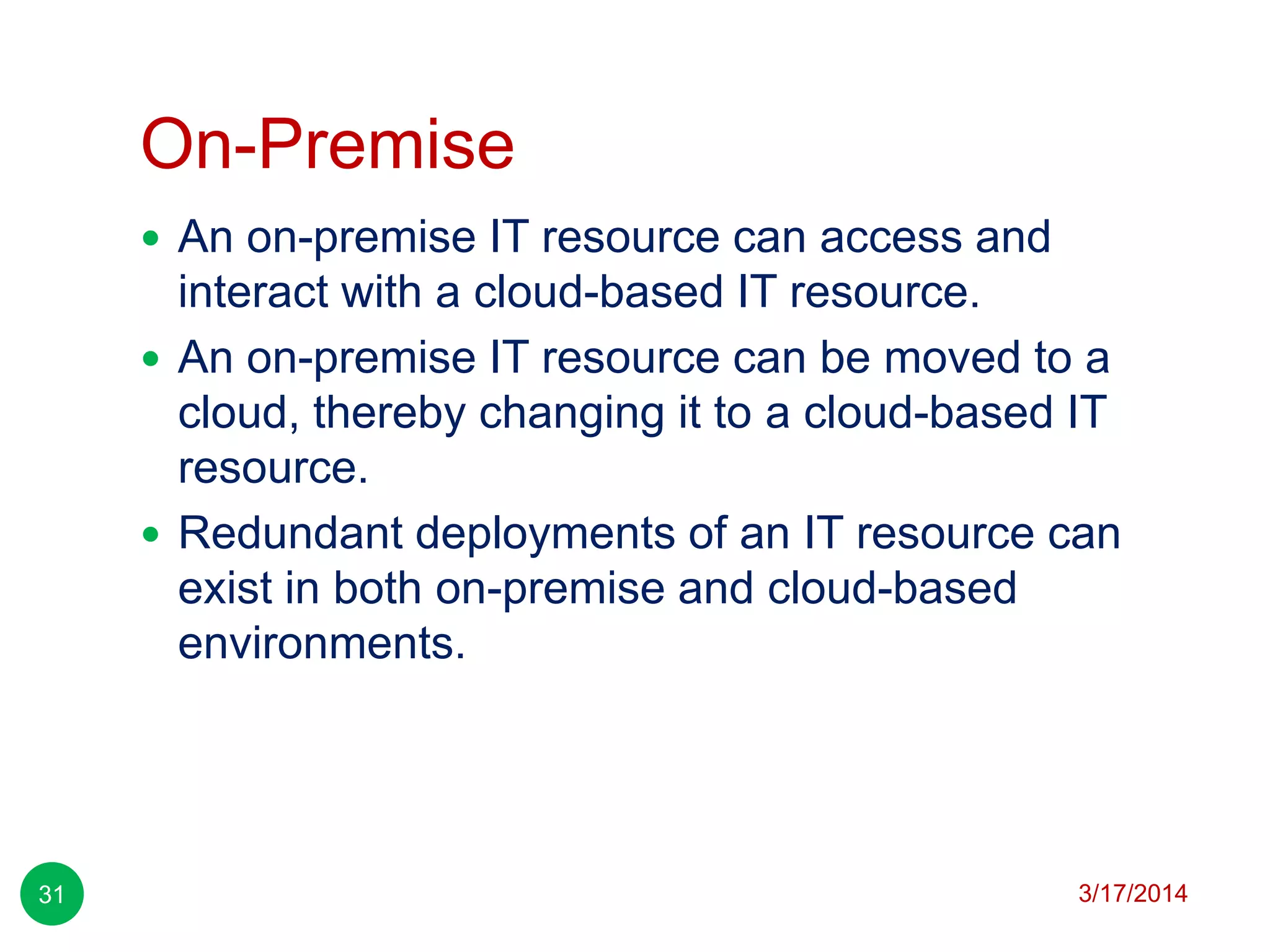 On-Premise
3/17/201431
 An on-premise IT resource can access and
interact with a cloud-based IT resource.
 An on-premise IT resource can be moved to a
cloud, thereby changing it to a cloud-based IT
resource.
 Redundant deployments of an IT resource can
exist in both on-premise and cloud-based
environments.
 