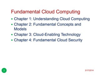 Fundamental Cloud Computing
3/17/20142
 Chapter 1: Understanding Cloud Computing
 Chapter 2: Fundamental Concepts and
Models
 Chapter 3: Cloud-Enabling Technology
 Chapter 4: Fundamental Cloud Security
 