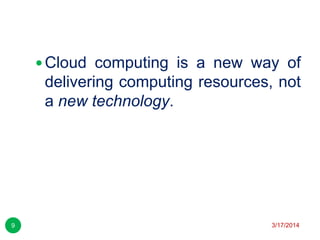 3/17/20149
 Cloud computing is a new way of
delivering computing resources, not
a new technology.
 