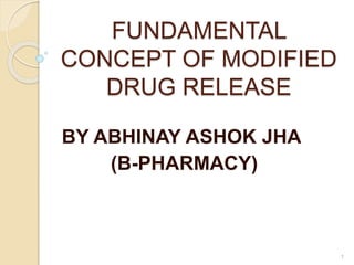 FUNDAMENTAL
CONCEPT OF MODIFIED
DRUG RELEASE
BY ABHINAY ASHOK JHA
(B-PHARMACY)
1
 