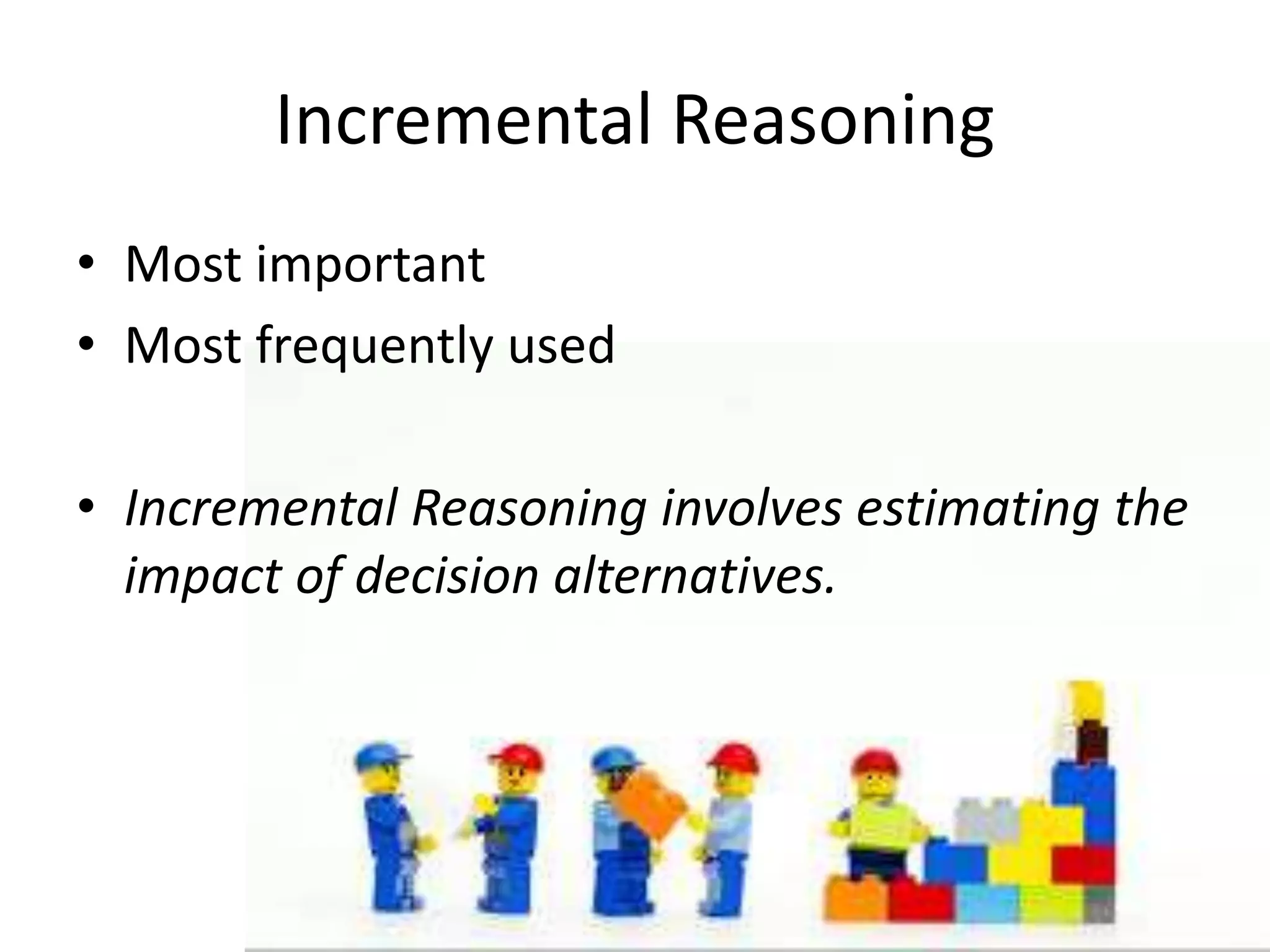 Incremental Reasoning
• Most important
• Most frequently used
• Incremental Reasoning involves estimating the
impact of decision alternatives.
 