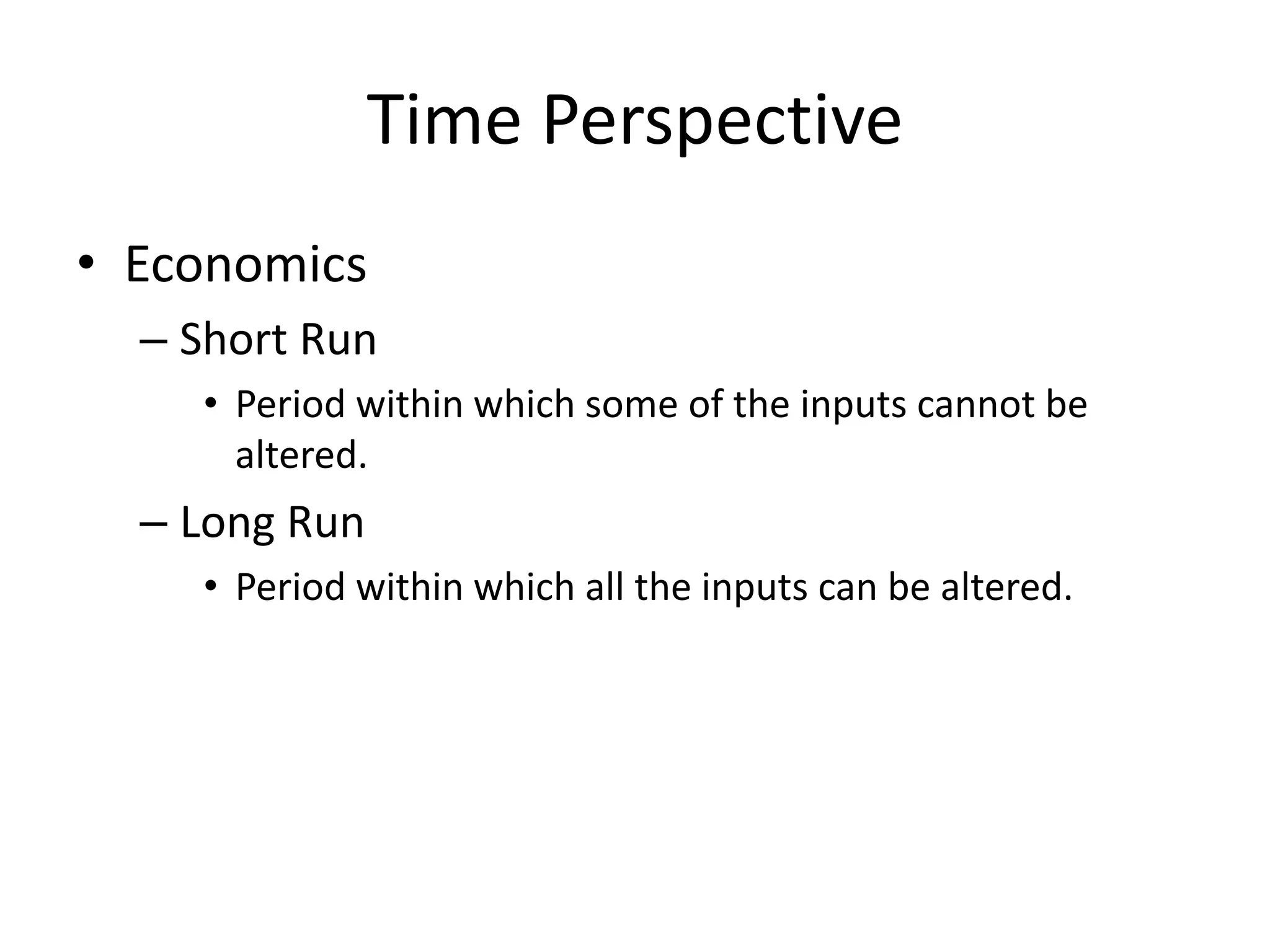 Time Perspective
• Economics
– Short Run
• Period within which some of the inputs cannot be
altered.
– Long Run
• Period within which all the inputs can be altered.
 