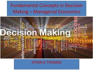 Fundamental Concepts in Decision
Making – Managerial Economics
JITHIN K THOMAS
 