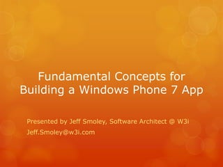 Fundamental Concepts for
Building a Windows Phone 7 App

 Presented by Jeff Smoley, Software Architect @ W3i
 Jeff.Smoley@w3i.com
 