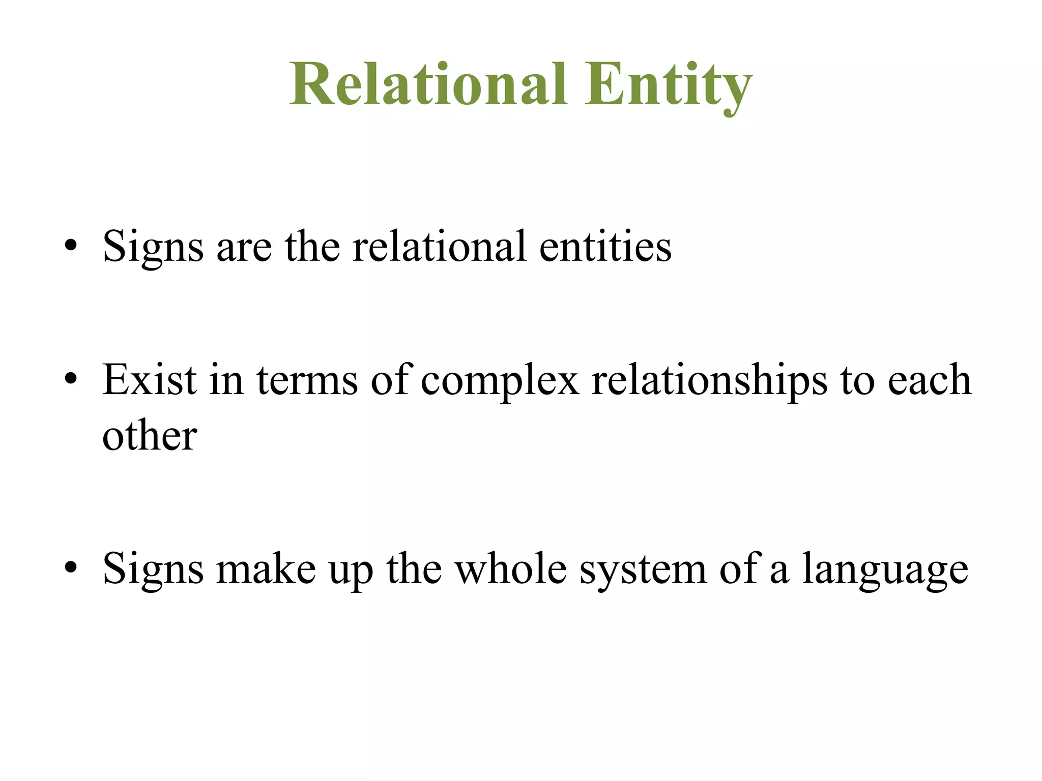 Relational Entity
• Signs are the relational entities
• Exist in terms of complex relationships to each
other
• Signs make up the whole system of a language
 
