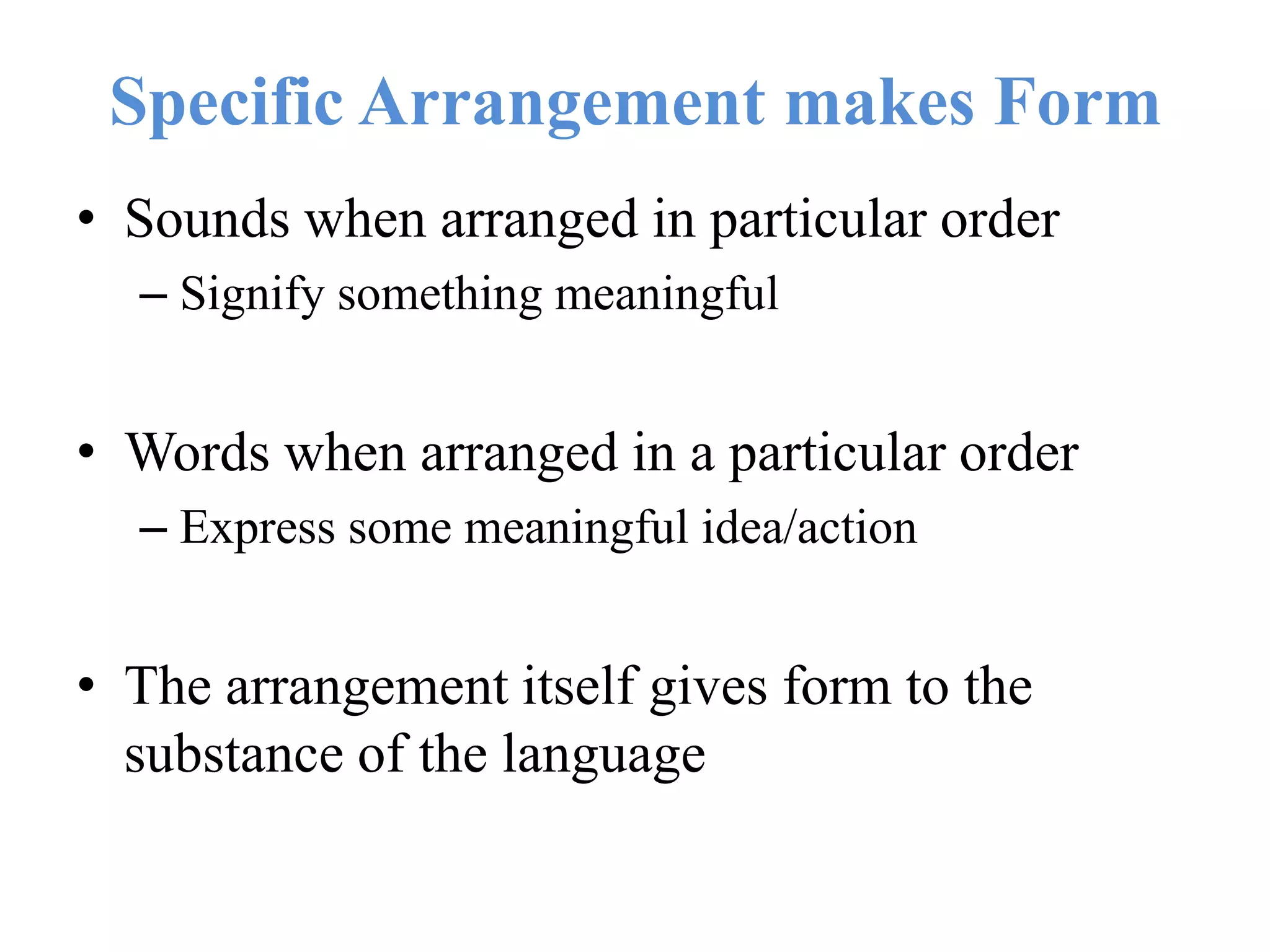 Specific Arrangement makes Form
• Sounds when arranged in particular order
– Signify something meaningful
• Words when arranged in a particular order
– Express some meaningful idea/action
• The arrangement itself gives form to the
substance of the language
 