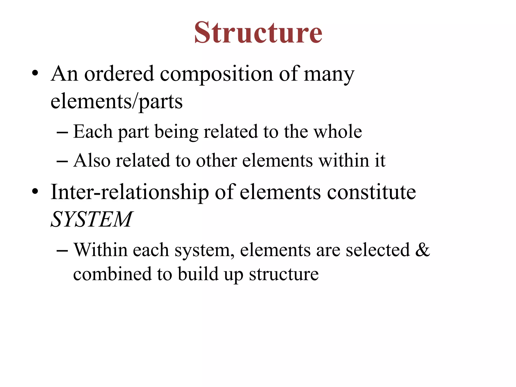 Structure
• An ordered composition of many
elements/parts
– Each part being related to the whole
– Also related to other elements within it
• Inter-relationship of elements constitute
SYSTEM
– Within each system, elements are selected &
combined to build up structure
 