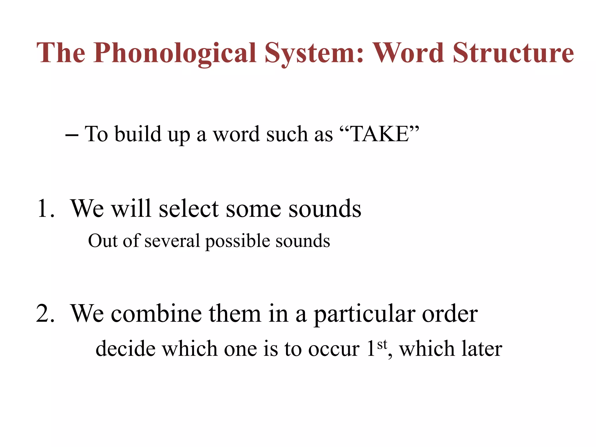 The Phonological System: Word Structure
– To build up a word such as “TAKE”
1. We will select some sounds
Out of several possible sounds
2. We combine them in a particular order
decide which one is to occur 1st, which later
 