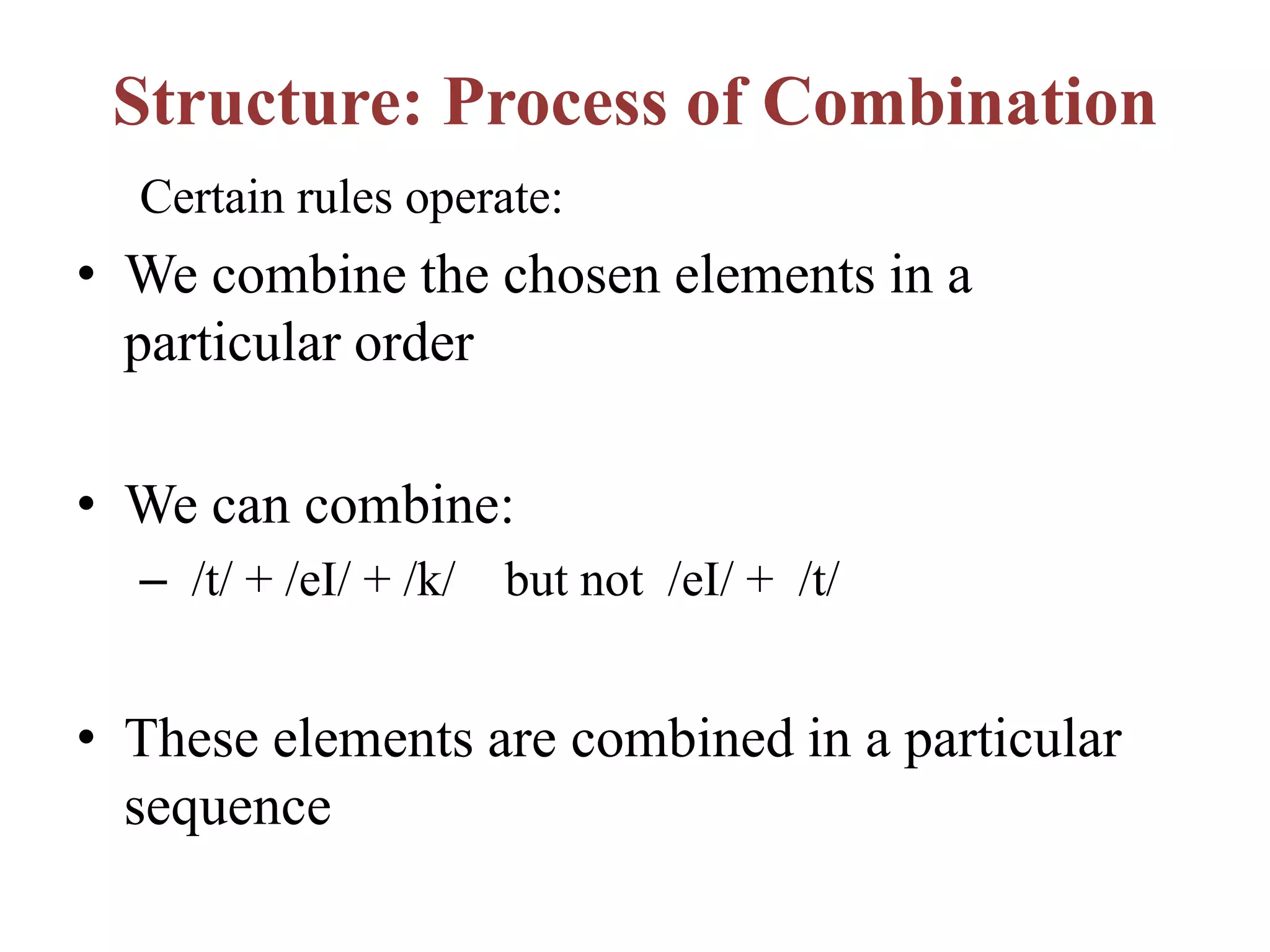 Structure: Process of Combination
Certain rules operate:
• We combine the chosen elements in a
particular order
• We can combine:
– /t/ + /eI/ + /k/ but not /eI/ + /t/
• These elements are combined in a particular
sequence
 