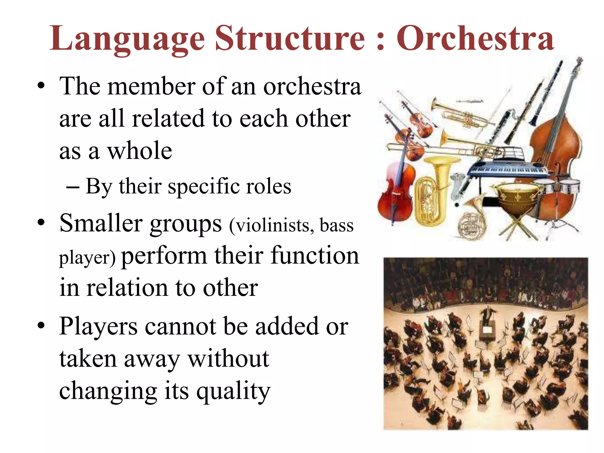 Language Structure : Orchestra
• The member of an orchestra
are all related to each other
as a whole
– By their specific roles
• Smaller groups (violinists, bass
player) perform their function
in relation to other
• Players cannot be added or
taken away without
changing its quality
 