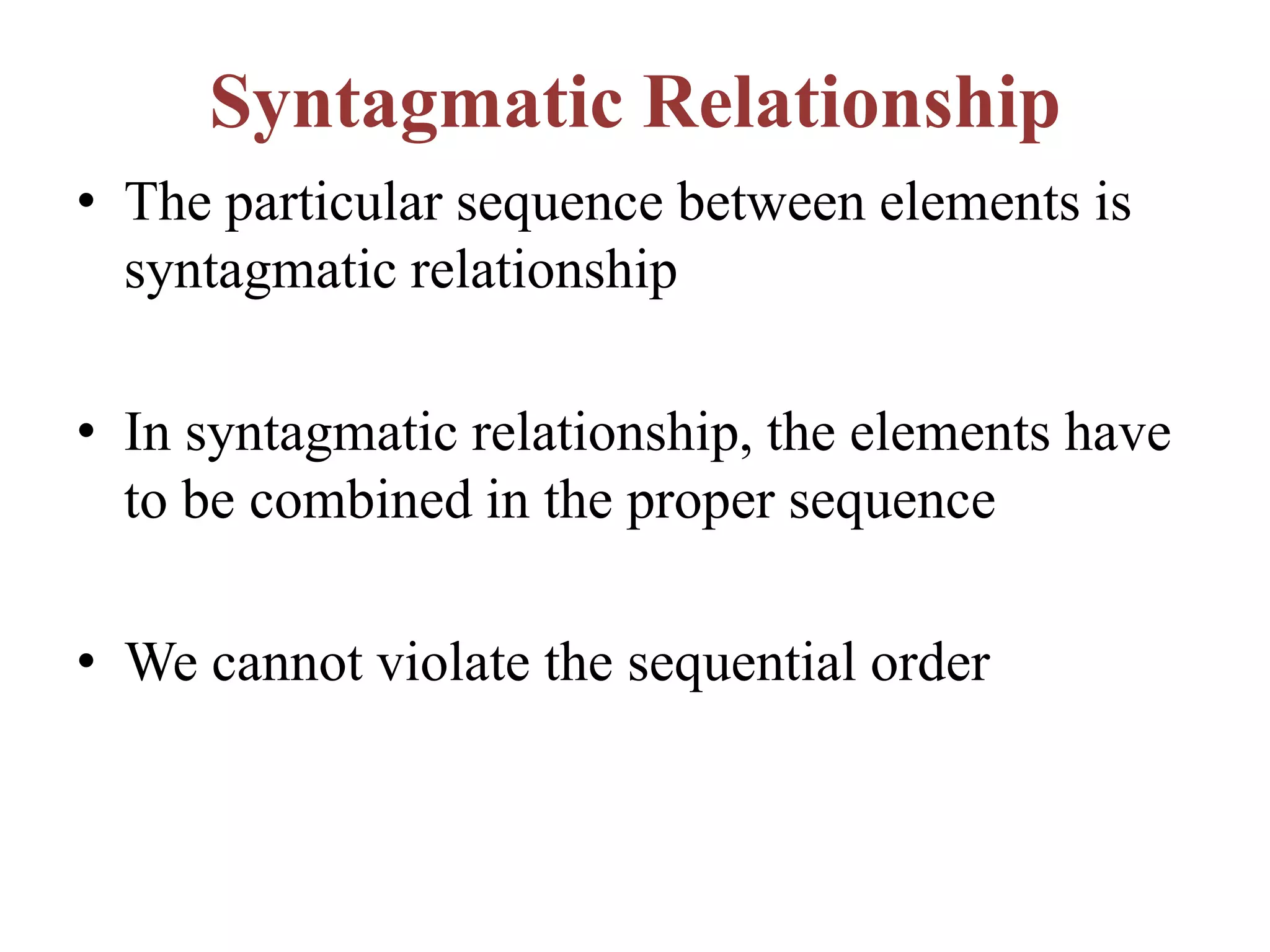 Syntagmatic Relationship
• The particular sequence between elements is
syntagmatic relationship
• In syntagmatic relationship, the elements have
to be combined in the proper sequence
• We cannot violate the sequential order
 