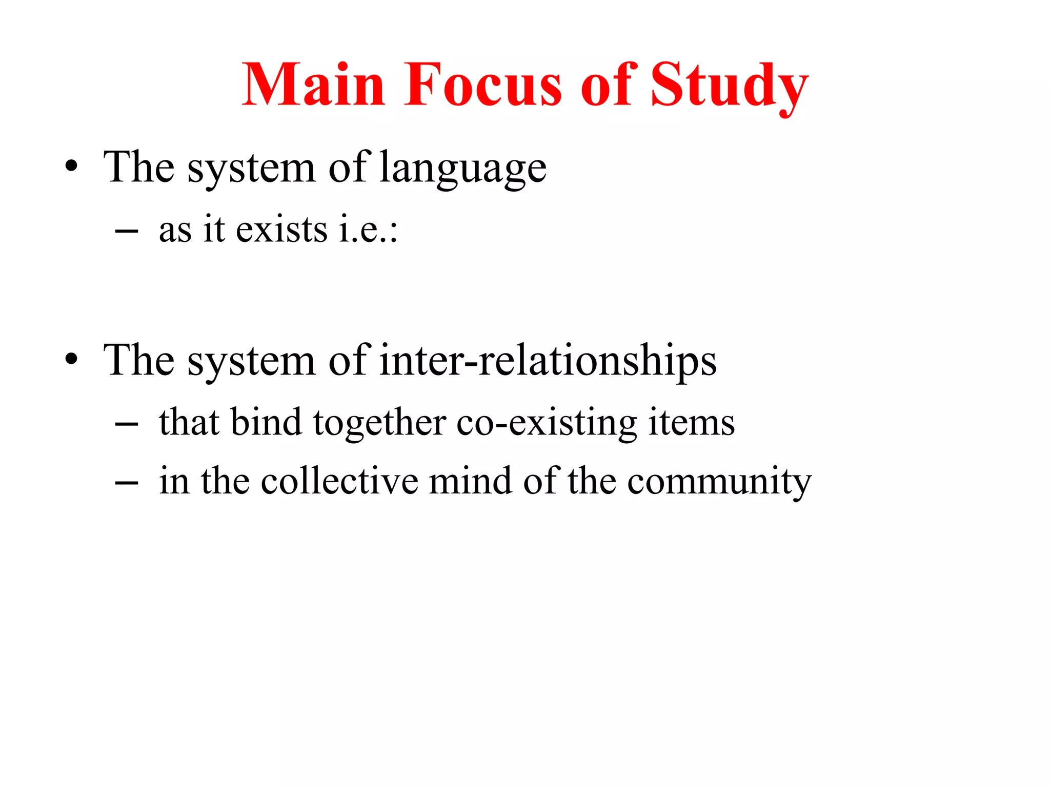 Main Focus of Study
• The system of language
– as it exists i.e.:
• The system of inter-relationships
– that bind together co-existing items
– in the collective mind of the community
 