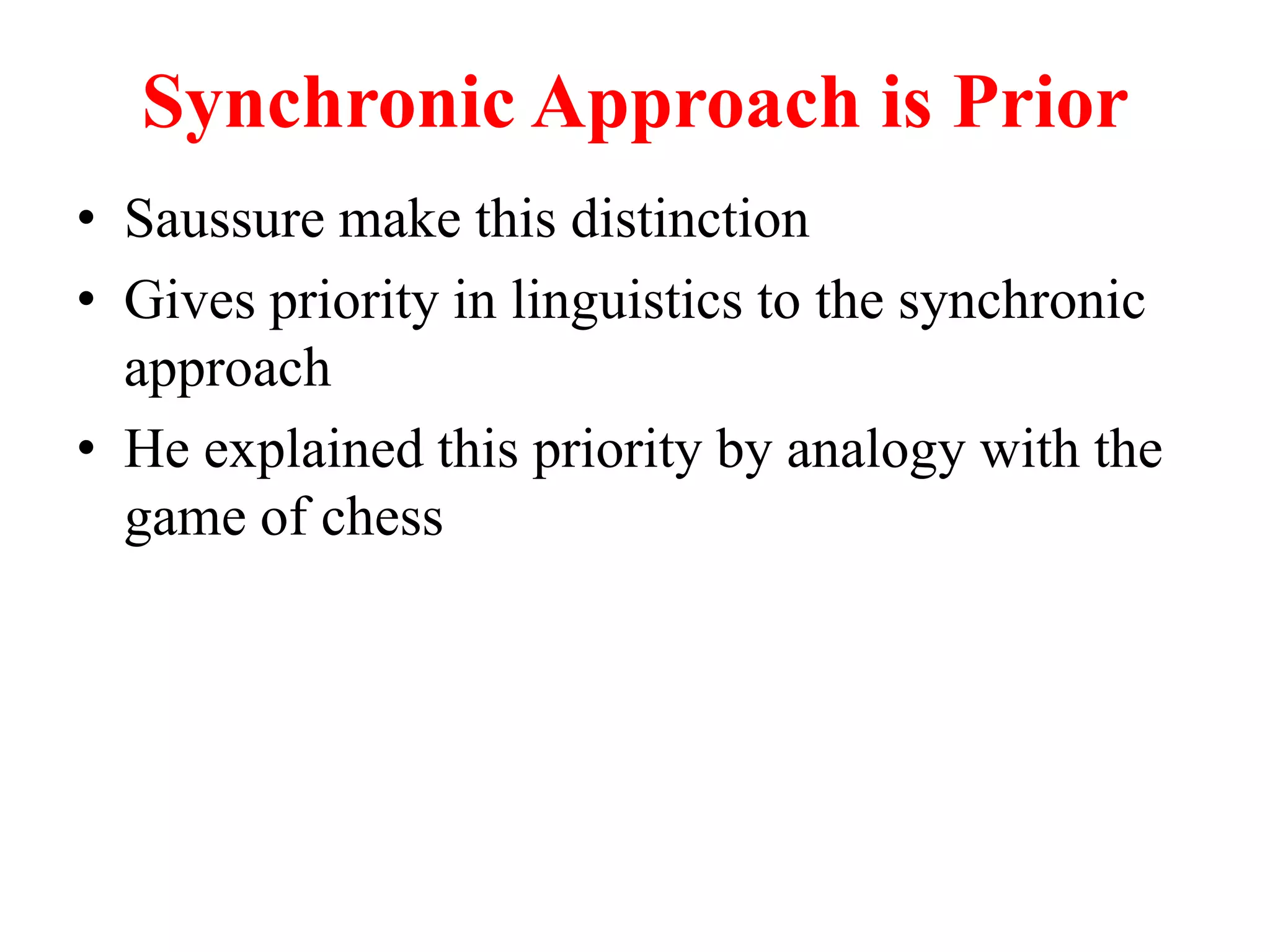 Synchronic Approach is Prior
• Saussure make this distinction
• Gives priority in linguistics to the synchronic
approach
• He explained this priority by analogy with the
game of chess
 