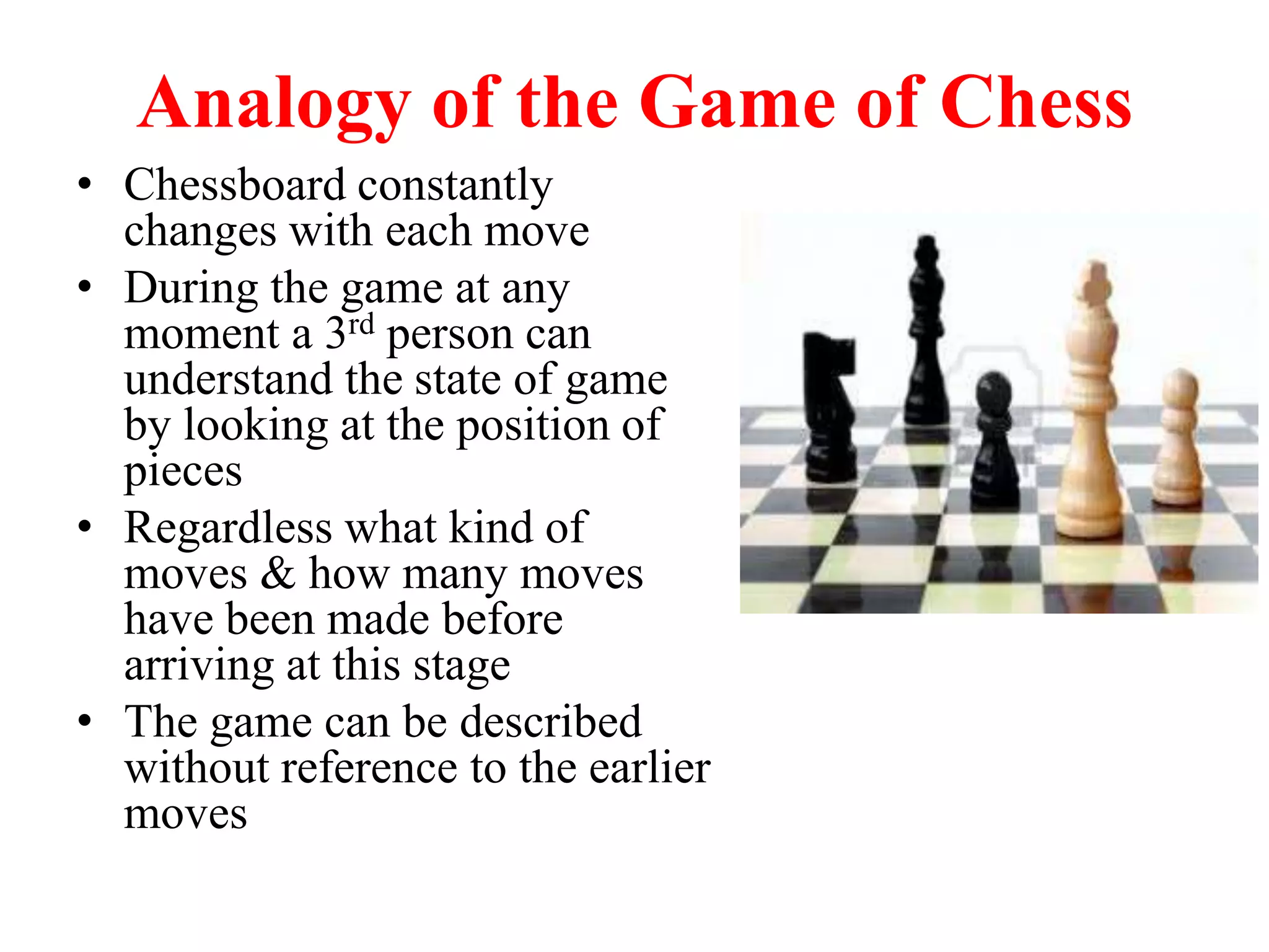 Analogy of the Game of Chess
• Chessboard constantly
changes with each move
• During the game at any
moment a 3rd person can
understand the state of game
by looking at the position of
pieces
• Regardless what kind of
moves & how many moves
have been made before
arriving at this stage
• The game can be described
without reference to the earlier
moves
 
