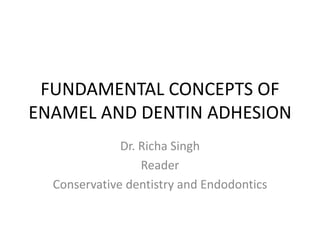 FUNDAMENTAL CONCEPTS OF
ENAMEL AND DENTIN ADHESION
Dr. Richa Singh
Reader
Conservative dentistry and Endodontics
 