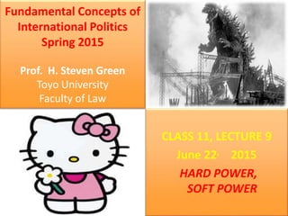 Fundamental Concepts of
International Politics
Spring 2015
Prof. H. Steven Green
Toyo University
Faculty of Law
CLASS 11, LECTURE 9
June 22, 2015
HARD POWER,
SOFT POWER
 